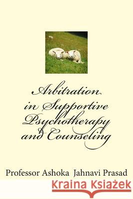 Arbitration in Supportive Psychotherapy and Counseling Ashoka Jahnavi Prasad 9781508449256 Createspace