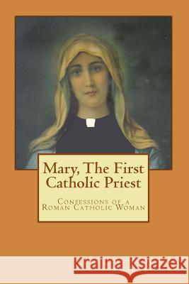 Mary, The First Catholic Priest: Confessions of a Roman Catholic Woman Murrow Phd, Elizabeth Jean 9781508449430