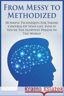 From Messy to Methodized: 50 Simple Techniques For Taking Control Of Your Life, Even If You're The Sloppiest Person In The World Moore, Stephanie 9781508449713