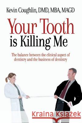 Your Tooth Is Killing Me: The balance between the clinical aspect of dentistry and the business of dentistry Kevin Coughli 9781508450306 Createspace Independent Publishing Platform