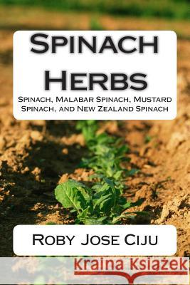 Spinach Herbs: Spinach, Malabar Spinach, Mustard Spinach, and New Zealand Spinach Roby Jose Ciju 9781508458906 Createspace