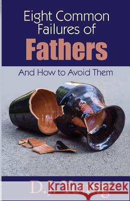 Eight Common Failures of Fathers: And How to Avoid Them D. J. Young 9781508461012 Createspace