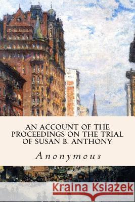 An Account of the Proceedings on the Trial of Susan B. Anthony Anonymous 9781508461951 Createspace