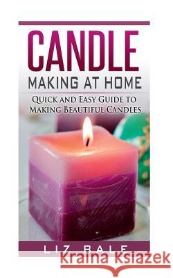 Candle Making At Home: Quick and Easy Guide To Making Beautiful Candles Liz Bale 9781508461982