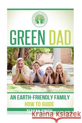 Green Dad: An Earth-Friendly Family How To Guide Smith, Teagan 9781508463344 Createspace