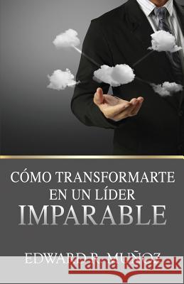 Cómo transformarte en un líder imparable Muñoz, Edward R. 9781508464846 Createspace Independent Publishing Platform