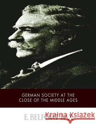 German Society at the Close of the Middle Ages E. Belfort Bax 9781508465072 Createspace