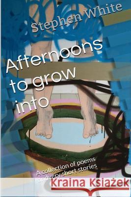 Afternoons to grow into: A collection of poems and very short stories White, Stephen 9781508465713 Createspace