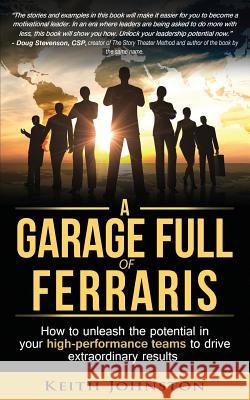 A Garage Full of Ferraris: How to unleash the potential in your high-performance teams to drive extraordinary results. Johnston, Keith James 9781508465867 Createspace