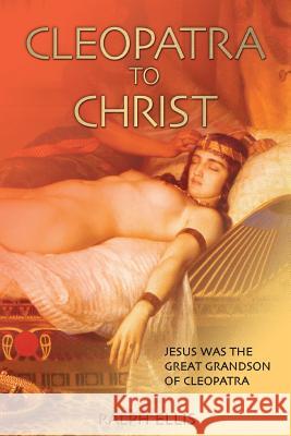 Cleopatra to Christ: Jesus: the great-grandson of Cleopatra. Ellis, Ralph 9781508465881 Createspace
