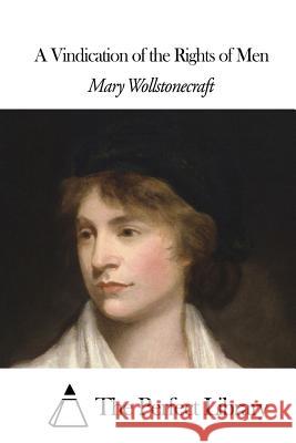 A Vindication of the Rights of Men Mary Wollstonecraft The Perfect Library 9781508466246 Createspace