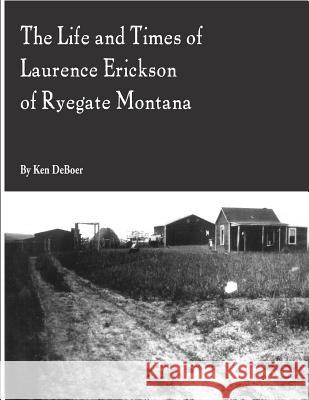 The Life and Times of Laurence Erickson of Ryegate Montana Ken Deboer 9781508467762