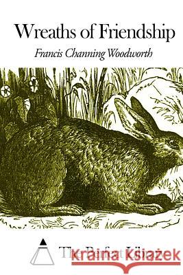 Wreaths of Friendship Francis Channing Woodworth The Perfect Library 9781508468868