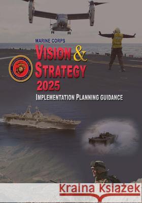 Marine Corps Vision & Strategy 2025: Implementation Planning Guidance U. S. Marine Corps Department of the Navy 9781508468899