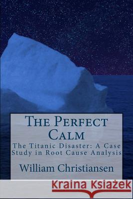 The Perfect Calm: The Titanic Disaster: A Case Study in Root Cause Analysis William Christiansen 9781508469063 Createspace Independent Publishing Platform