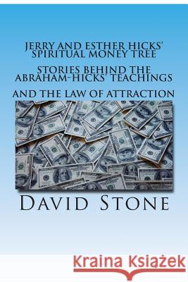 Jerry and Esther Hicks' Spiritual Money Tree: Stories Behind the Abraham-Hicks' Teachings and the Law of Attraction David Stone 9781508469339