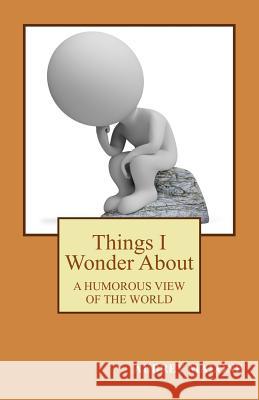 Things I Wonder About: A Humorous Look At The World Malone, Aubrey 9781508471752 Createspace