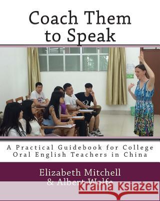 Coach Them to Speak: A Practical Guidebook for College Oral English Teachers in China Elizabeth Mitchell Albert Wolfe 9781508472377 Createspace