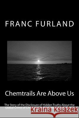 Chemtrails Are Above Us: The Story of the Disclosure of Hidden Truths About the Global Crime of Chemistry in the Atmosphere - Part 1 Furland, Franc 9781508473060