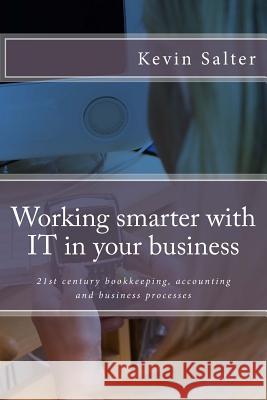 Working smarter with IT in your business: 21st century bookkeeping, accounting and business processes Salter, Kevin 9781508475521