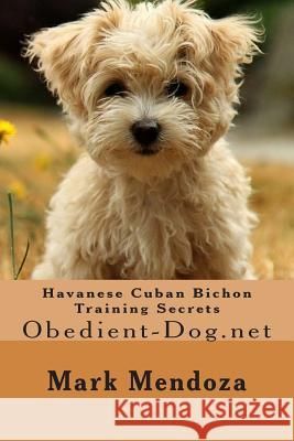 Havanese Cuban Bichon Training Secrets: Obedient-Dog.net Mendoza, Mark 9781508475644 Createspace Independent Publishing Platform