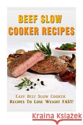 Beef Slow Cooker Recipes: Easy Beef Slow Cooker Recipes to Lose Weight FAST! Kerr, Kevin L. 9781508477464 Createspace