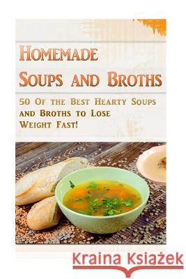 Homemade Soups and Broths: 50 Of the Best Hearty Soups and Broths to Lose Weight Fast! Kerr, Kevin L. 9781508477488 Createspace
