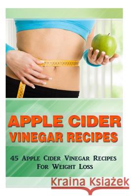 Apple Cider Vinegar Recipes: 45 Apple Cider Vinegar Recipes for Weight Loss! Kevin L. Kerr 9781508477501 Createspace