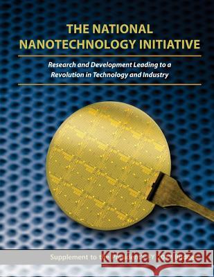 The National Nanotechnology Initiative: Research and Development Leading to a Revolution in Technology and Industry: Supplement to the President's FY Executive Office of the President of the 9781508477716 Createspace