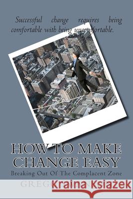 How To Make Change Easy: Breaking Out Of The Complacent Zone Gregg L. Swanso 9781508478829 Createspace Independent Publishing Platform