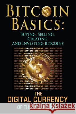Bitcoin Basics: Buying, Selling, Creating and Investing Bitcoins - The Digital Currency of the Future Benjamin Tideas 9781508478942 Createspace