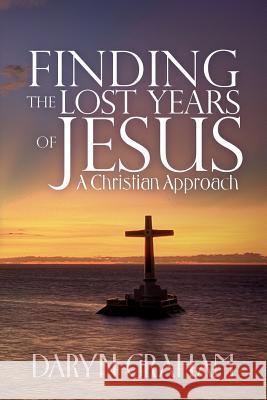 Finding the Lost Years of Jesus: A Christian Approach Daryn Graham 9781508481850 Createspace