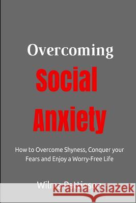 Overcoming Social Anxiety: How to Overcome Shyness, Conquer your Fears, and Enjoy a Worry-Free Life Pattinson, Wilma 9781508482659