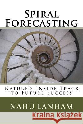 Spiral Forecasting: Nature's Inside Track to Future Success Nahu Lanham 9781508484387 Createspace