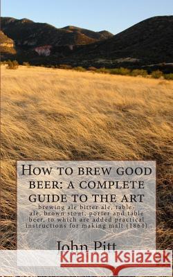 How to brew good beer: a complete guide to the art: brewing ale bitter ale, table-ale, brown stout, porter and table beer, to which are added Pitt, John 9781508486756