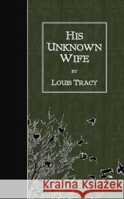 His Unknown Wife Louis Tracy 9781508487364 Createspace