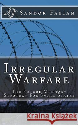 Irregular Warfare The Future Military Strategy For Small States Fabian, Sandor 9781508490524 Createspace
