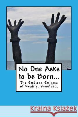 No One Asks to be Born...: The Endless Enigma of Reality: Resolved. Markow, Patti 9781508491798