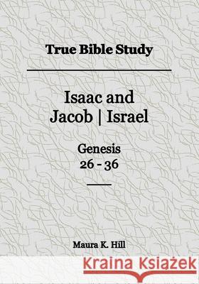 True Bible Study - Isaac and Jacob-Israel Genesis 26-36 Maura K. Hill 9781508496151 Createspace