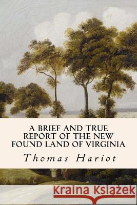 A Brief and True Report of the New Found Land of Virginia Thomas Hariot 9781508496267 Createspace