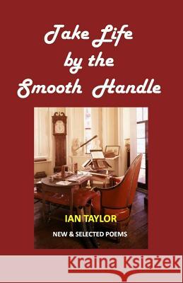 Take Life by the Smooth Handle: New & Selected Poems Ian Taylor 9781508497370 Createspace