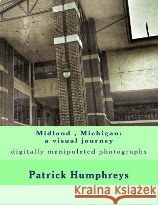 Midland, Michigan: a visual journey: digitally manipulated photographs Humphreys, Patrick B. 9781508497608 Createspace Independent Publishing Platform