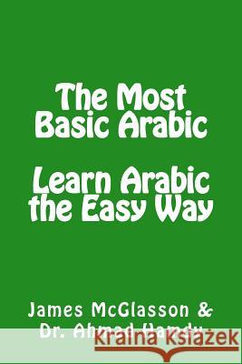 The Most Basic Arabic: Learn Arabic the Easy Way James McGlasson Dr Ahmad Hamdy 9781508499701 Createspace