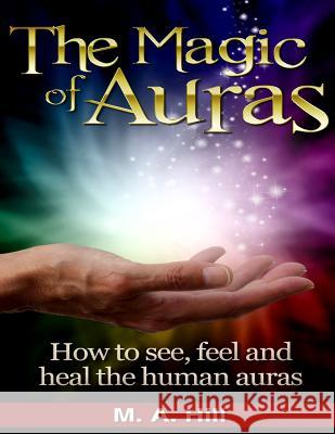 The Magic of Auras: How to See, Feel and Heal the Human Auras M. a. Hill 9781508499787 Createspace