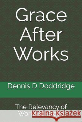 Grace After Works: The Relevancy of Works to Grace Dennis D. Doddridge 9781508501916 Createspace Independent Publishing Platform