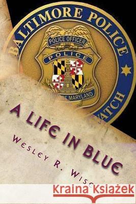 A Life in Blue: Policing Baltimore in the 70's & 80's Maj Wesley R. Wise Dr Kevin P. Hulsing 9781508503583