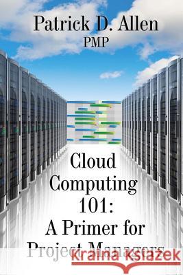 Cloud Computing 101: A Primer for Project Managers Patrick D. Alle 9781508504368 Createspace