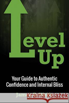 Level Up: Your Guide to Authentic Confidence and Internal Bliss James Wolfe 9781508508571 Createspace