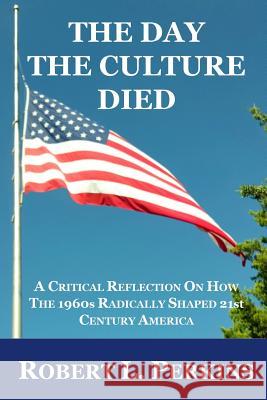The Day The Culture Died: A Critical Reflection on How the 1960s Radically Shaped 21st Century America Perkins, Robert L. 9781508509134