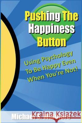 Pushing The Happiness Button: Using Psychology To Be Happy Even When You're Not Widmore, Michael S. 9781508510970 Createspace Independent Publishing Platform